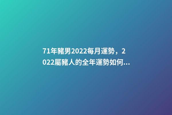 71年豬男2022每月運勢，2022屬豬人的全年運勢如何 1971年屬豬2022年運勢，1971年屬豬2022 年每月運勢-第1張-觀點-玄機派